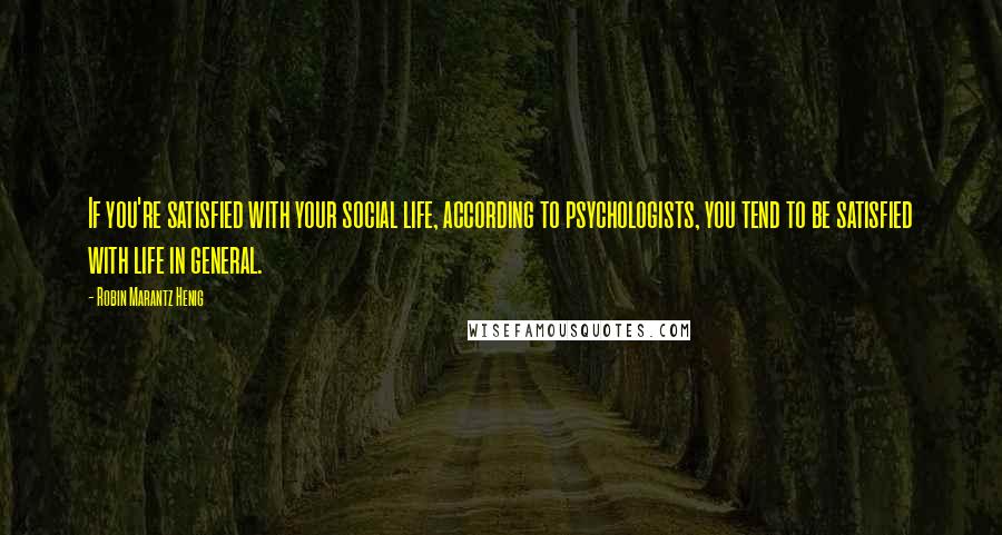 Robin Marantz Henig Quotes: If you're satisfied with your social life, according to psychologists, you tend to be satisfied with life in general.