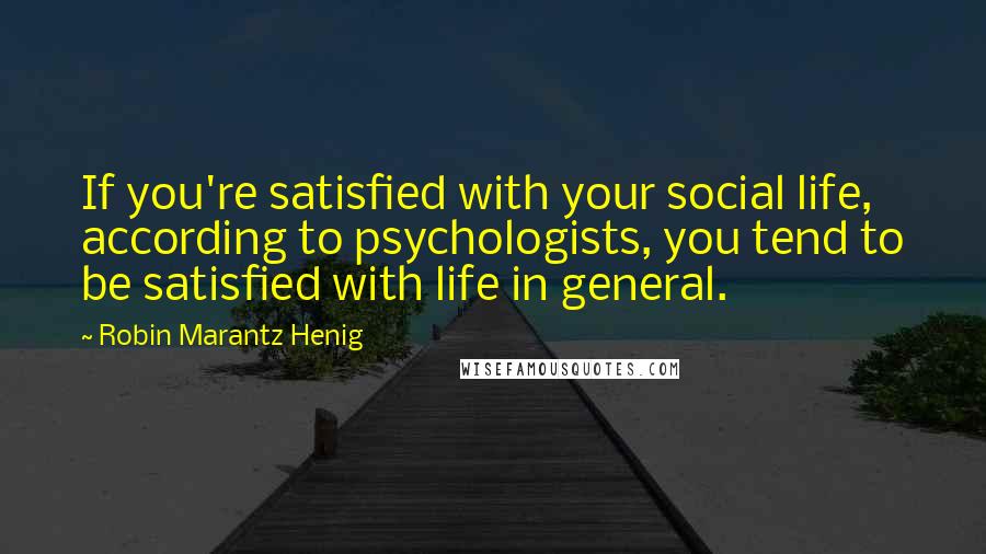 Robin Marantz Henig Quotes: If you're satisfied with your social life, according to psychologists, you tend to be satisfied with life in general.