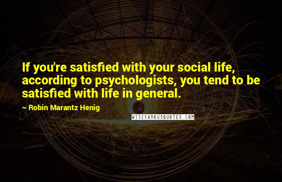 Robin Marantz Henig Quotes: If you're satisfied with your social life, according to psychologists, you tend to be satisfied with life in general.