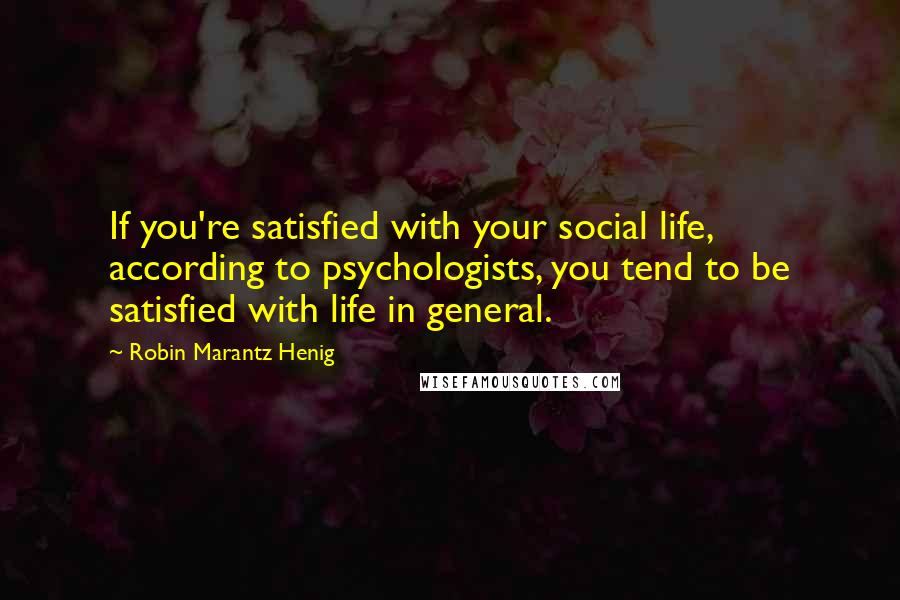 Robin Marantz Henig Quotes: If you're satisfied with your social life, according to psychologists, you tend to be satisfied with life in general.