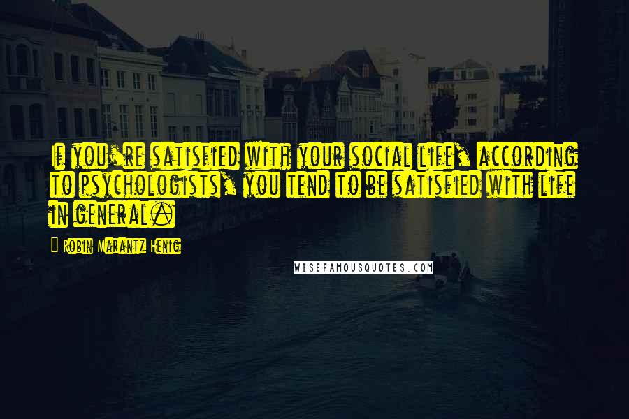 Robin Marantz Henig Quotes: If you're satisfied with your social life, according to psychologists, you tend to be satisfied with life in general.