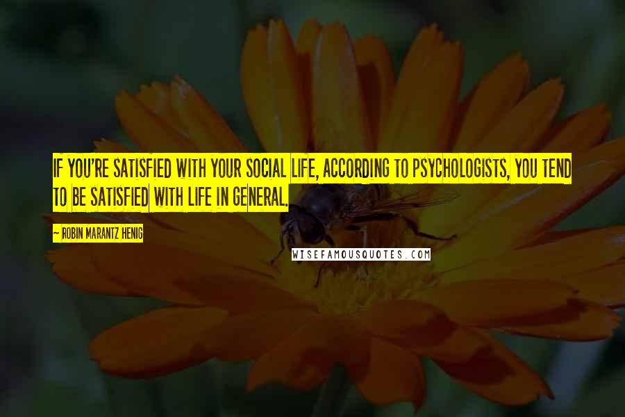 Robin Marantz Henig Quotes: If you're satisfied with your social life, according to psychologists, you tend to be satisfied with life in general.