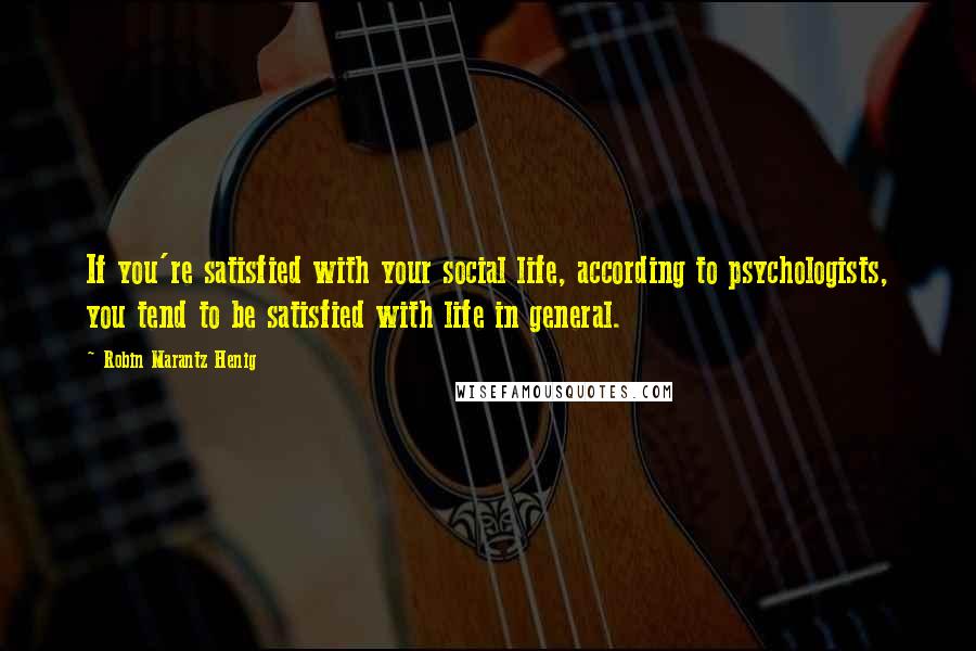 Robin Marantz Henig Quotes: If you're satisfied with your social life, according to psychologists, you tend to be satisfied with life in general.