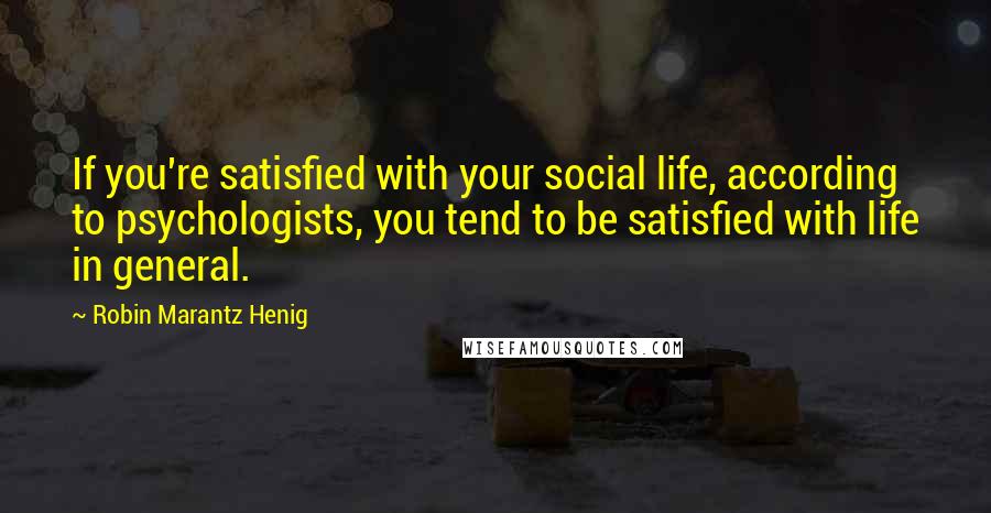 Robin Marantz Henig Quotes: If you're satisfied with your social life, according to psychologists, you tend to be satisfied with life in general.