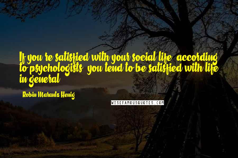 Robin Marantz Henig Quotes: If you're satisfied with your social life, according to psychologists, you tend to be satisfied with life in general.