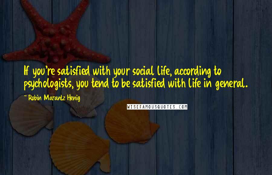 Robin Marantz Henig Quotes: If you're satisfied with your social life, according to psychologists, you tend to be satisfied with life in general.