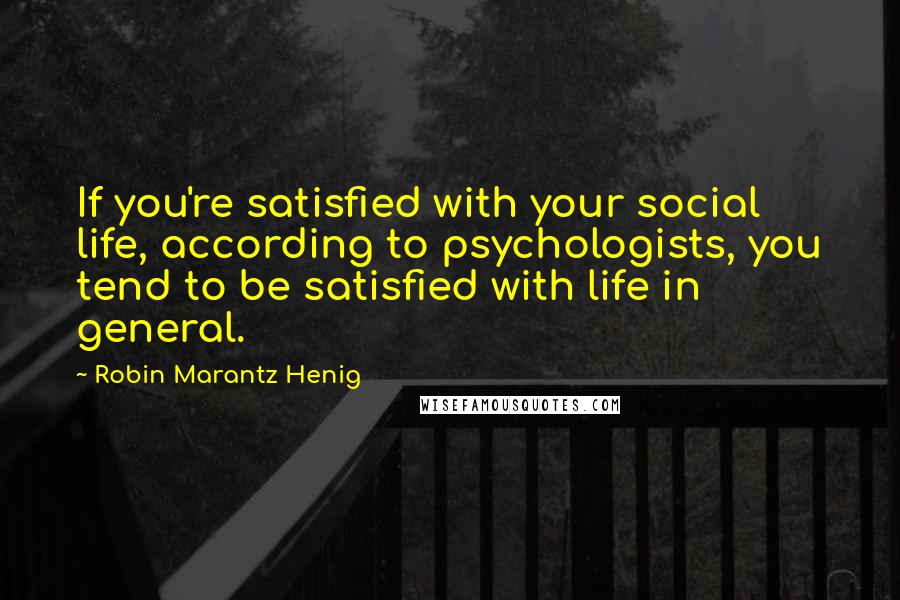 Robin Marantz Henig Quotes: If you're satisfied with your social life, according to psychologists, you tend to be satisfied with life in general.