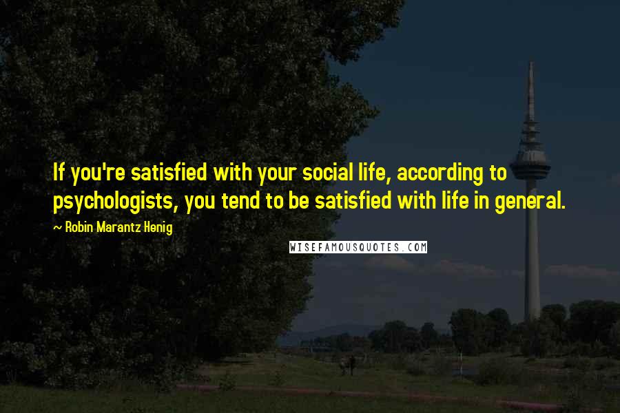 Robin Marantz Henig Quotes: If you're satisfied with your social life, according to psychologists, you tend to be satisfied with life in general.