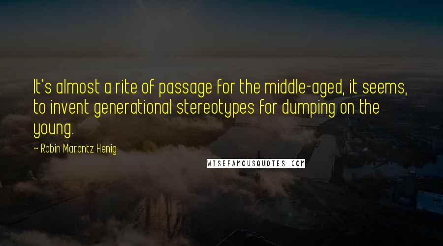 Robin Marantz Henig Quotes: It's almost a rite of passage for the middle-aged, it seems, to invent generational stereotypes for dumping on the young.