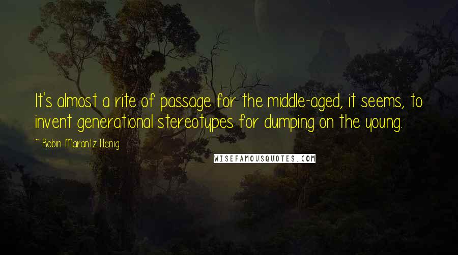 Robin Marantz Henig Quotes: It's almost a rite of passage for the middle-aged, it seems, to invent generational stereotypes for dumping on the young.