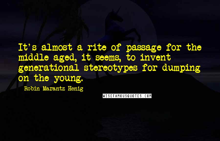 Robin Marantz Henig Quotes: It's almost a rite of passage for the middle-aged, it seems, to invent generational stereotypes for dumping on the young.