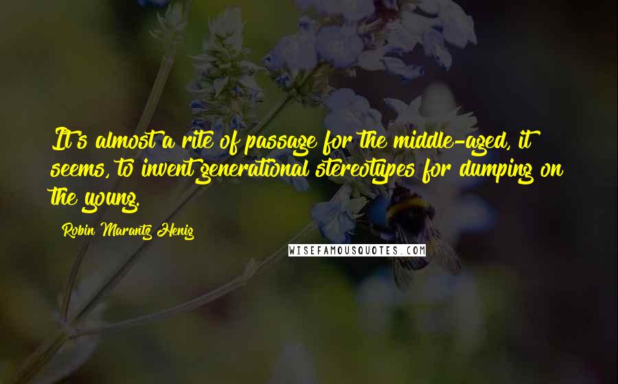 Robin Marantz Henig Quotes: It's almost a rite of passage for the middle-aged, it seems, to invent generational stereotypes for dumping on the young.