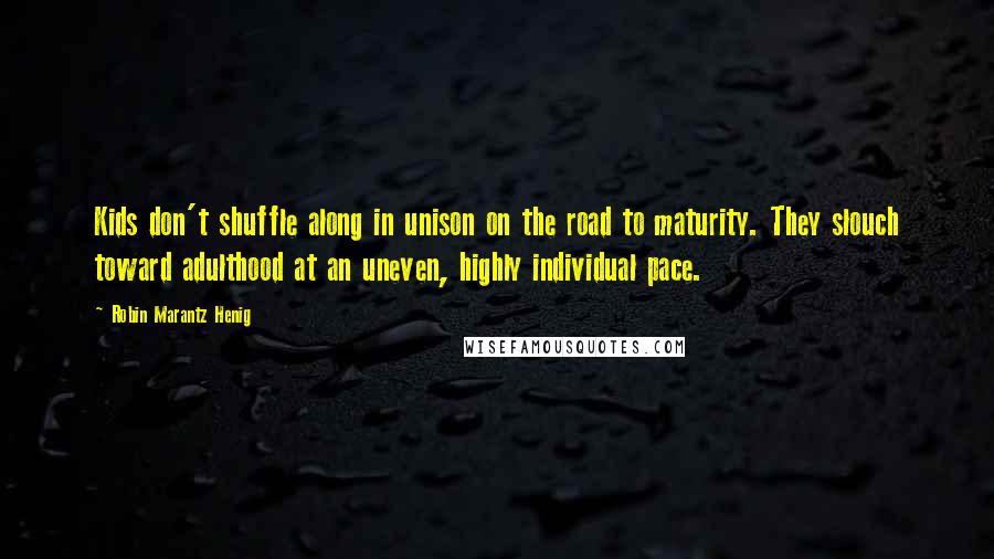 Robin Marantz Henig Quotes: Kids don't shuffle along in unison on the road to maturity. They slouch toward adulthood at an uneven, highly individual pace.