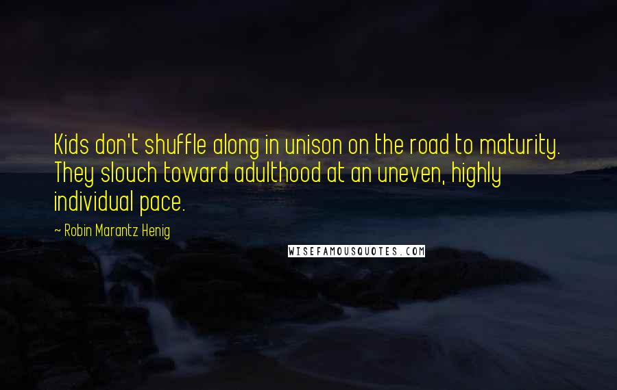 Robin Marantz Henig Quotes: Kids don't shuffle along in unison on the road to maturity. They slouch toward adulthood at an uneven, highly individual pace.