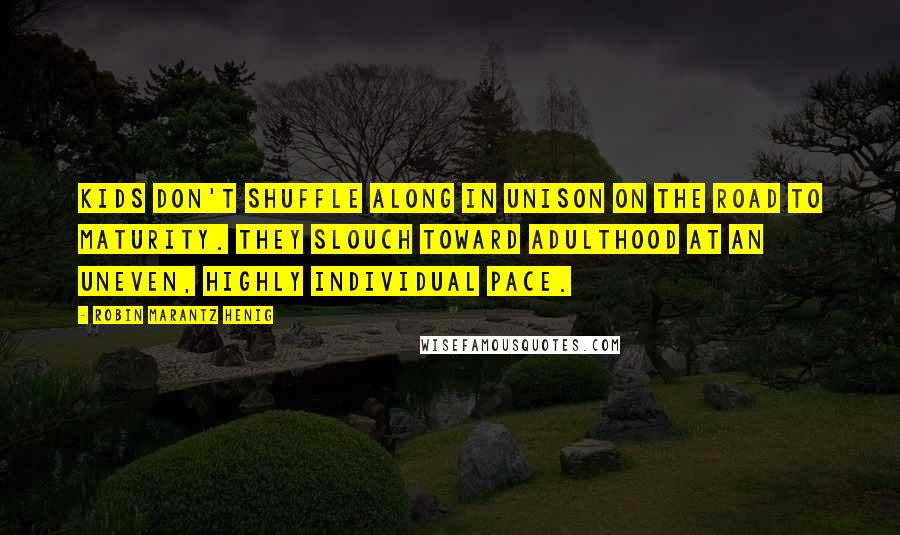 Robin Marantz Henig Quotes: Kids don't shuffle along in unison on the road to maturity. They slouch toward adulthood at an uneven, highly individual pace.