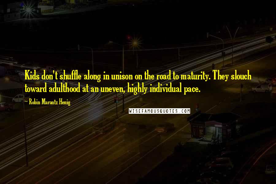 Robin Marantz Henig Quotes: Kids don't shuffle along in unison on the road to maturity. They slouch toward adulthood at an uneven, highly individual pace.