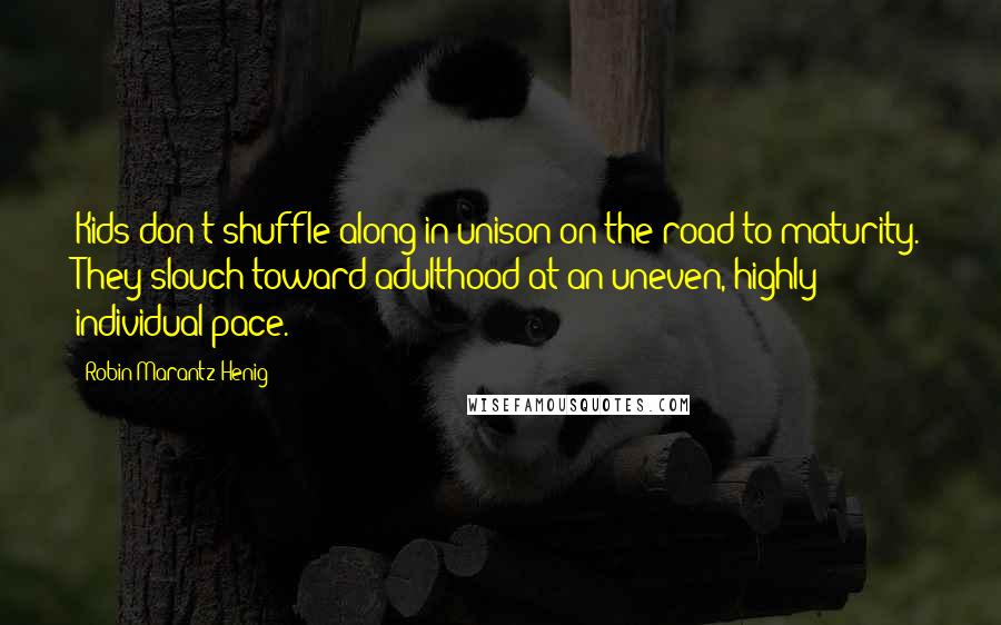 Robin Marantz Henig Quotes: Kids don't shuffle along in unison on the road to maturity. They slouch toward adulthood at an uneven, highly individual pace.