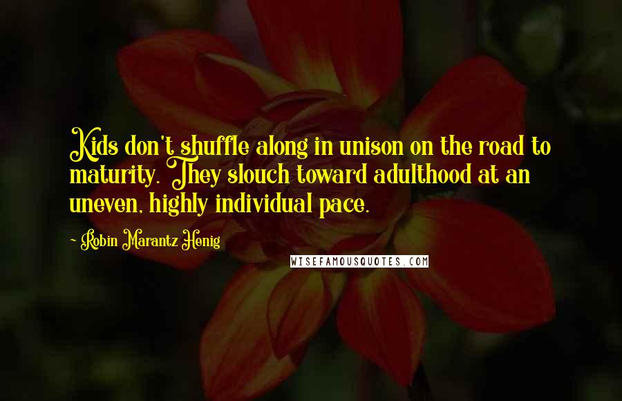 Robin Marantz Henig Quotes: Kids don't shuffle along in unison on the road to maturity. They slouch toward adulthood at an uneven, highly individual pace.