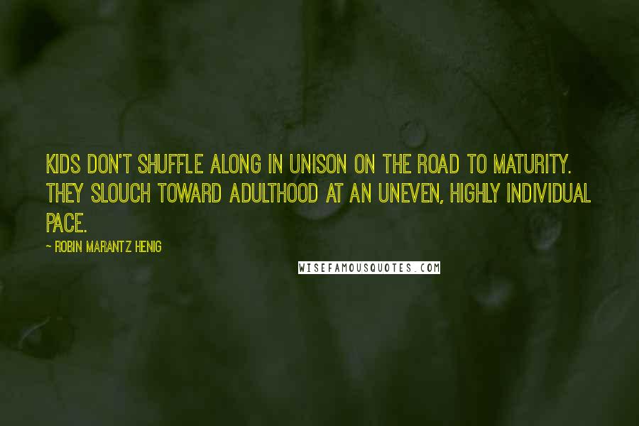 Robin Marantz Henig Quotes: Kids don't shuffle along in unison on the road to maturity. They slouch toward adulthood at an uneven, highly individual pace.