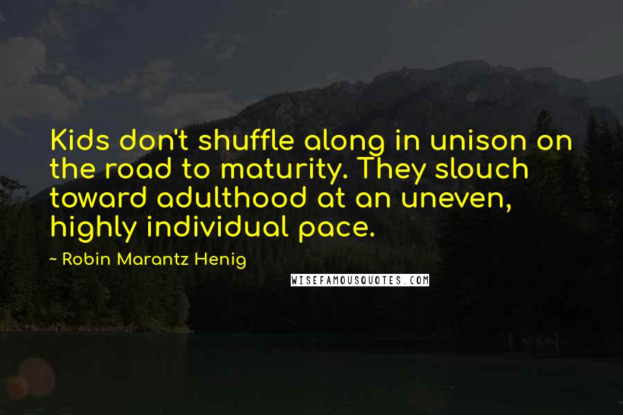 Robin Marantz Henig Quotes: Kids don't shuffle along in unison on the road to maturity. They slouch toward adulthood at an uneven, highly individual pace.