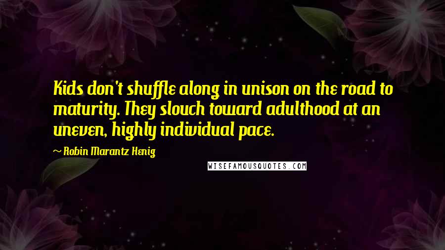 Robin Marantz Henig Quotes: Kids don't shuffle along in unison on the road to maturity. They slouch toward adulthood at an uneven, highly individual pace.