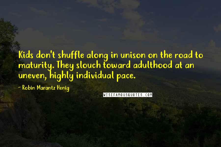 Robin Marantz Henig Quotes: Kids don't shuffle along in unison on the road to maturity. They slouch toward adulthood at an uneven, highly individual pace.