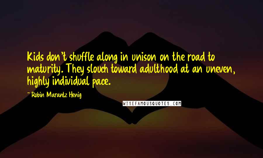 Robin Marantz Henig Quotes: Kids don't shuffle along in unison on the road to maturity. They slouch toward adulthood at an uneven, highly individual pace.