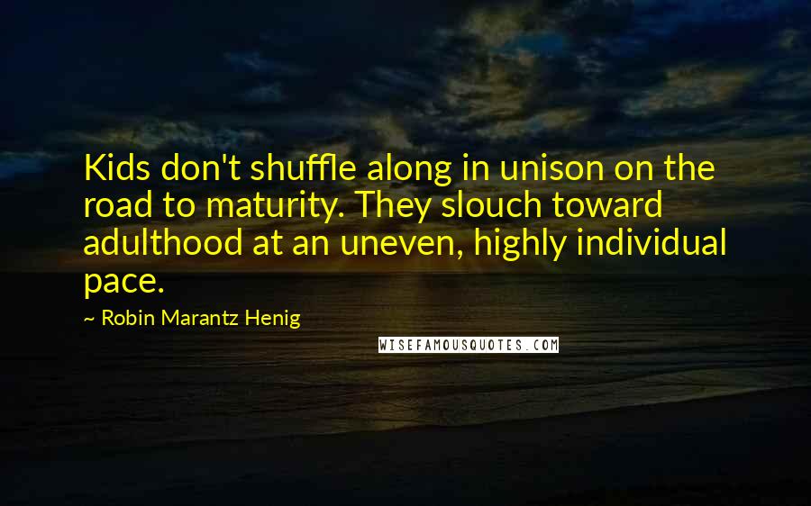 Robin Marantz Henig Quotes: Kids don't shuffle along in unison on the road to maturity. They slouch toward adulthood at an uneven, highly individual pace.