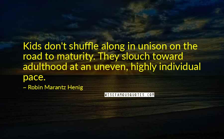 Robin Marantz Henig Quotes: Kids don't shuffle along in unison on the road to maturity. They slouch toward adulthood at an uneven, highly individual pace.