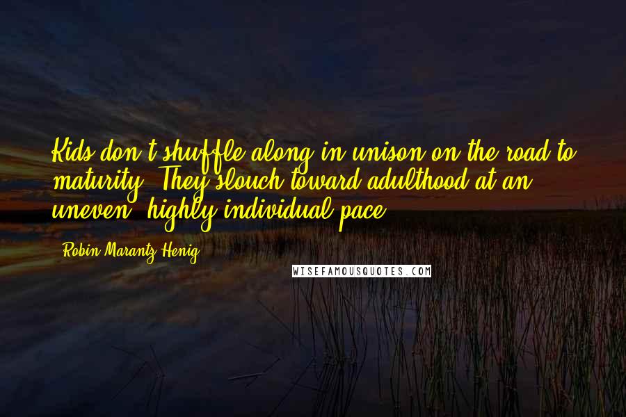 Robin Marantz Henig Quotes: Kids don't shuffle along in unison on the road to maturity. They slouch toward adulthood at an uneven, highly individual pace.