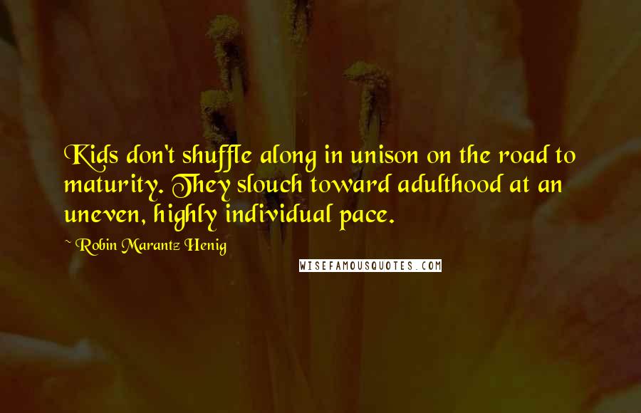 Robin Marantz Henig Quotes: Kids don't shuffle along in unison on the road to maturity. They slouch toward adulthood at an uneven, highly individual pace.