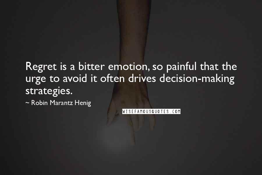 Robin Marantz Henig Quotes: Regret is a bitter emotion, so painful that the urge to avoid it often drives decision-making strategies.