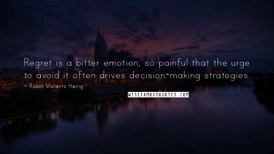 Robin Marantz Henig Quotes: Regret is a bitter emotion, so painful that the urge to avoid it often drives decision-making strategies.