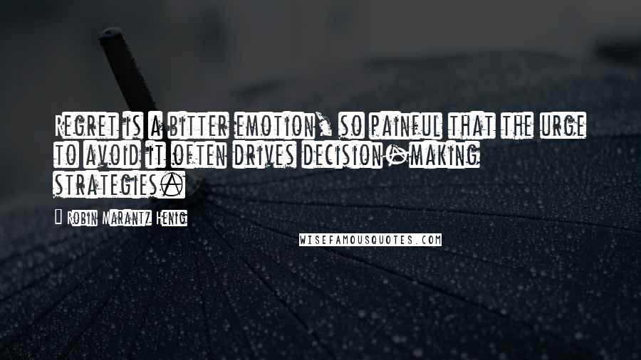 Robin Marantz Henig Quotes: Regret is a bitter emotion, so painful that the urge to avoid it often drives decision-making strategies.