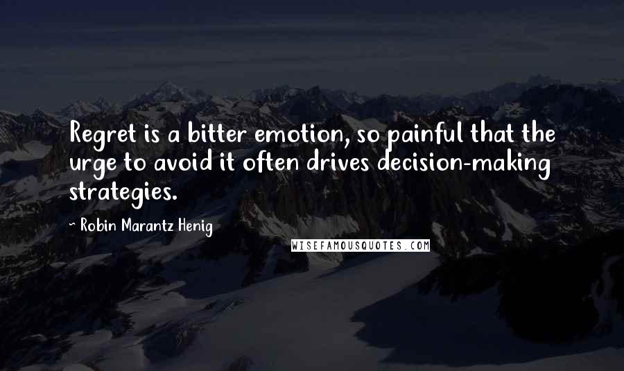 Robin Marantz Henig Quotes: Regret is a bitter emotion, so painful that the urge to avoid it often drives decision-making strategies.