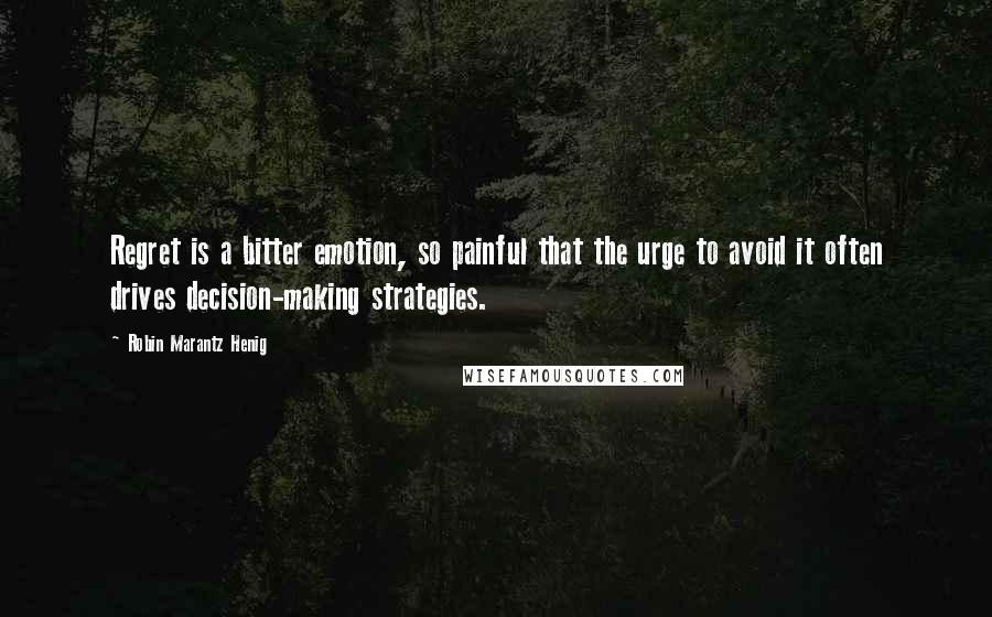 Robin Marantz Henig Quotes: Regret is a bitter emotion, so painful that the urge to avoid it often drives decision-making strategies.