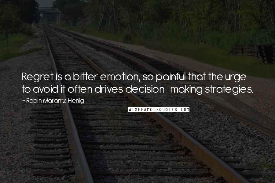 Robin Marantz Henig Quotes: Regret is a bitter emotion, so painful that the urge to avoid it often drives decision-making strategies.