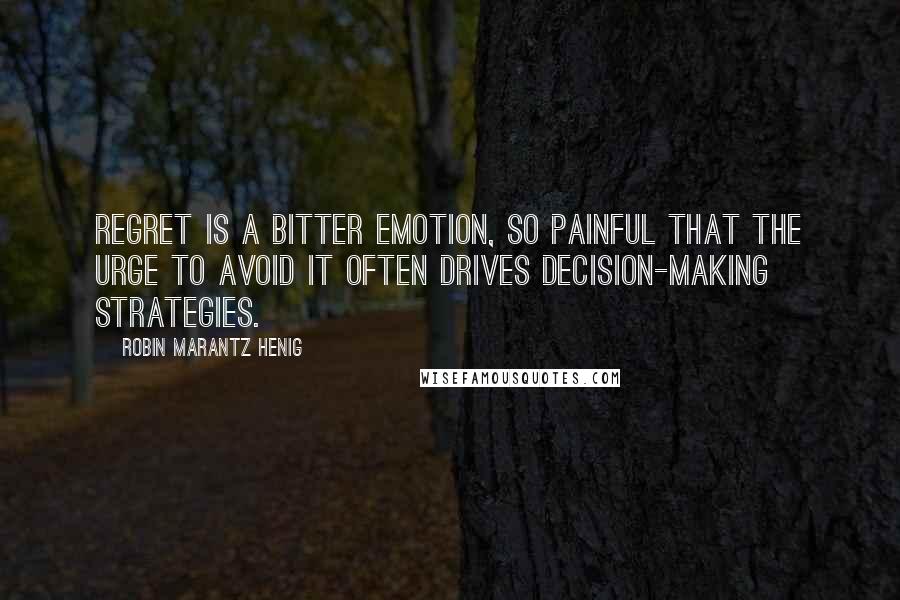 Robin Marantz Henig Quotes: Regret is a bitter emotion, so painful that the urge to avoid it often drives decision-making strategies.