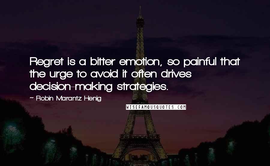 Robin Marantz Henig Quotes: Regret is a bitter emotion, so painful that the urge to avoid it often drives decision-making strategies.