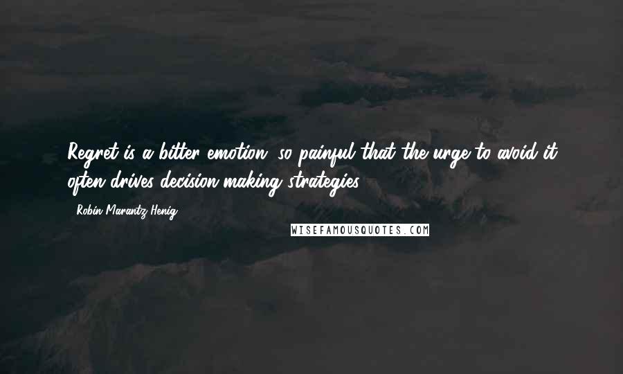 Robin Marantz Henig Quotes: Regret is a bitter emotion, so painful that the urge to avoid it often drives decision-making strategies.