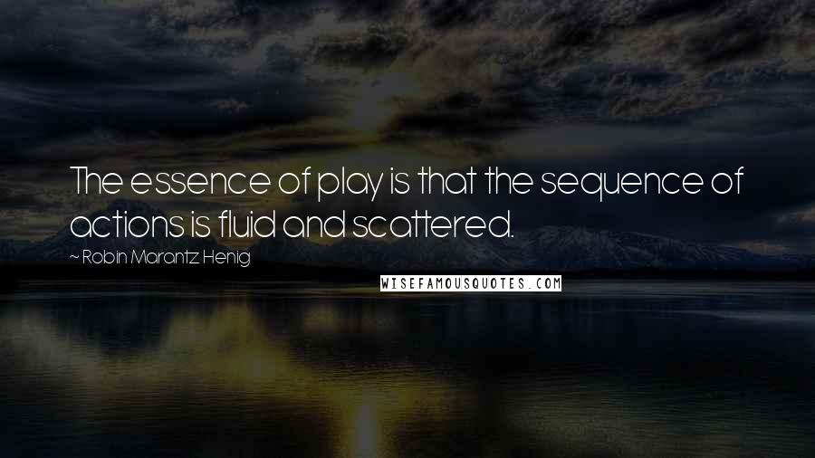 Robin Marantz Henig Quotes: The essence of play is that the sequence of actions is fluid and scattered.