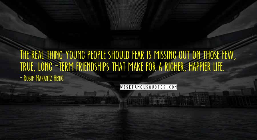 Robin Marantz Henig Quotes: The real thing young people should fear is missing out on those few, true, long-term friendships that make for a richer, happier life.