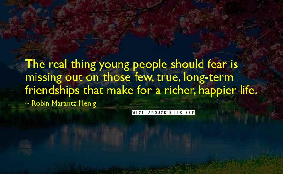 Robin Marantz Henig Quotes: The real thing young people should fear is missing out on those few, true, long-term friendships that make for a richer, happier life.