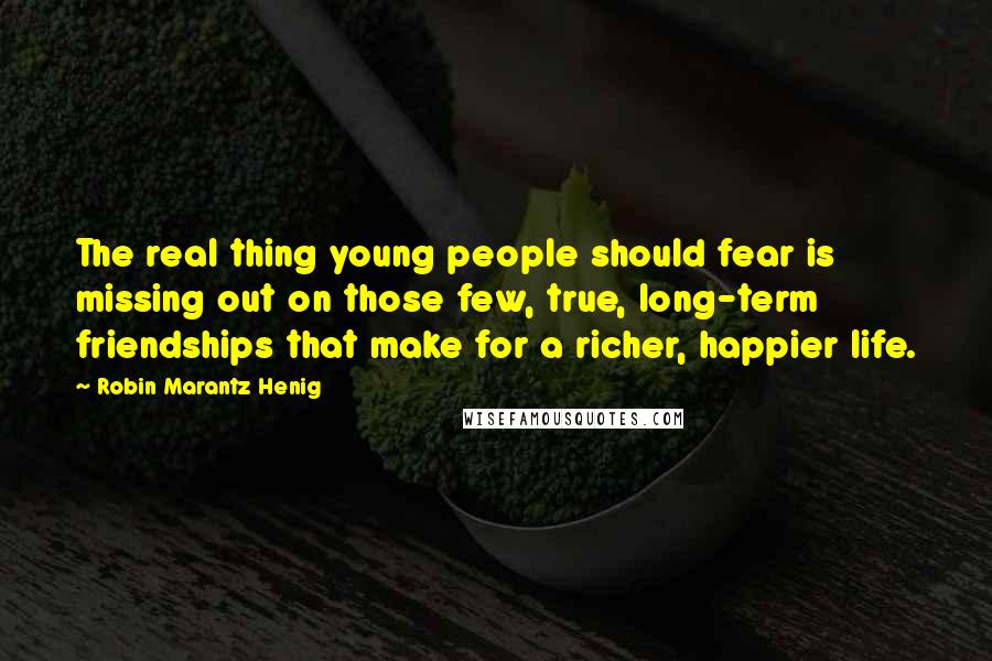 Robin Marantz Henig Quotes: The real thing young people should fear is missing out on those few, true, long-term friendships that make for a richer, happier life.