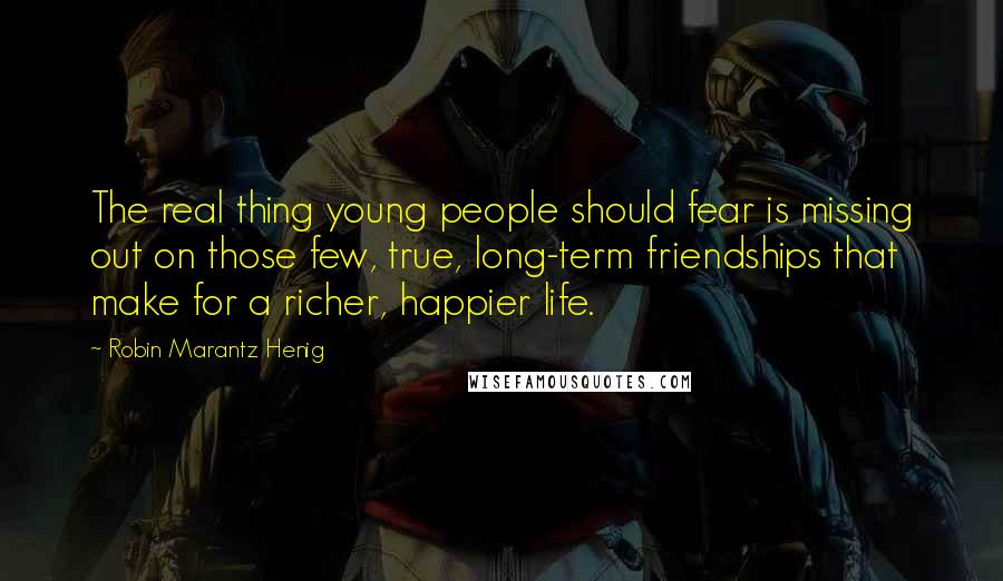 Robin Marantz Henig Quotes: The real thing young people should fear is missing out on those few, true, long-term friendships that make for a richer, happier life.