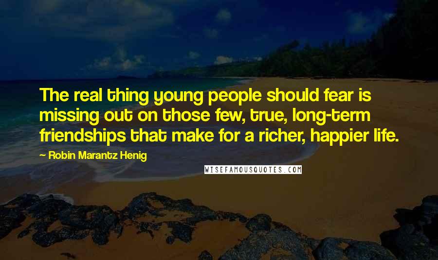 Robin Marantz Henig Quotes: The real thing young people should fear is missing out on those few, true, long-term friendships that make for a richer, happier life.