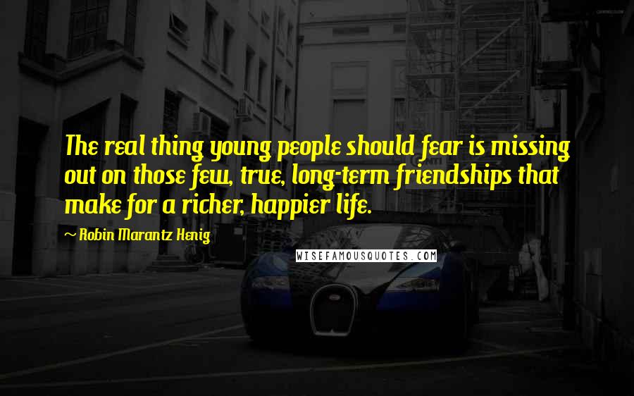 Robin Marantz Henig Quotes: The real thing young people should fear is missing out on those few, true, long-term friendships that make for a richer, happier life.