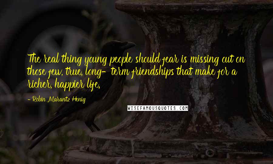 Robin Marantz Henig Quotes: The real thing young people should fear is missing out on those few, true, long-term friendships that make for a richer, happier life.