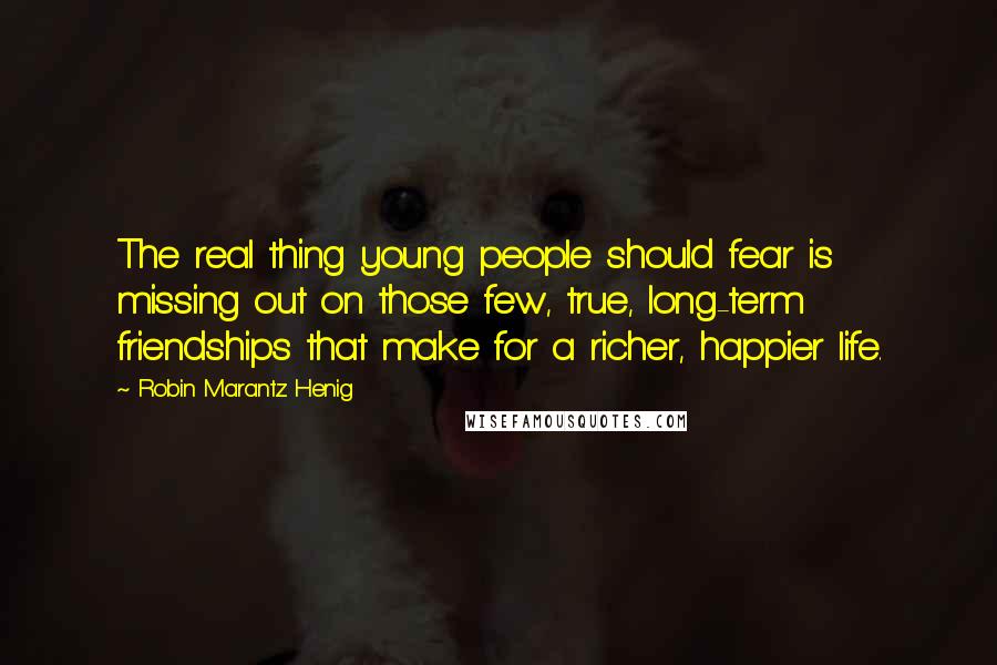 Robin Marantz Henig Quotes: The real thing young people should fear is missing out on those few, true, long-term friendships that make for a richer, happier life.