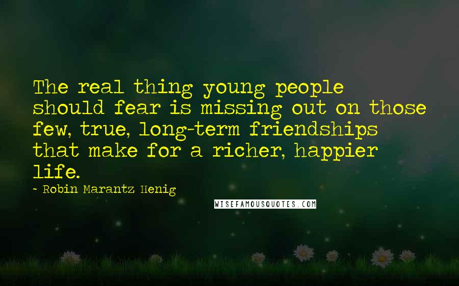 Robin Marantz Henig Quotes: The real thing young people should fear is missing out on those few, true, long-term friendships that make for a richer, happier life.